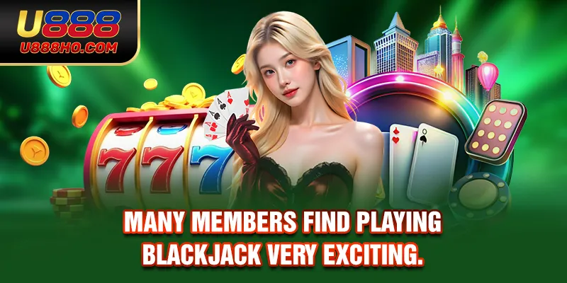 Many members find playing Blackjack very exciting