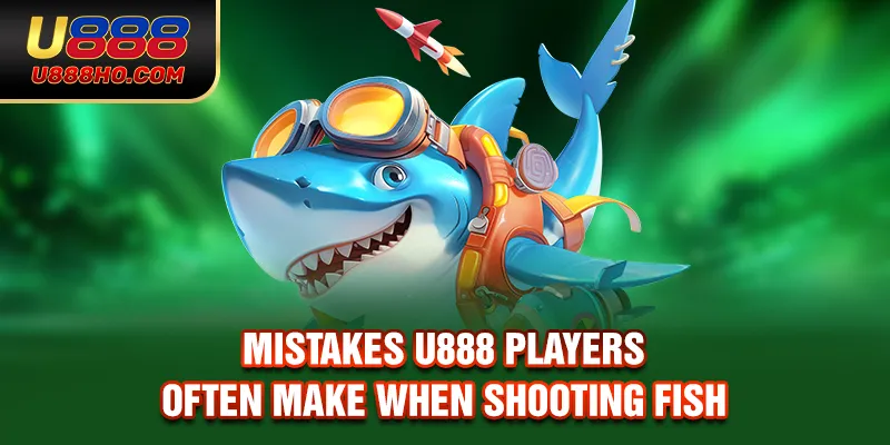 Mistakes U888 players often make when shooting fish