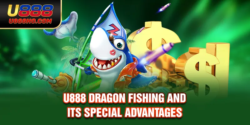 U888 Dragon Fishing and its special advantages